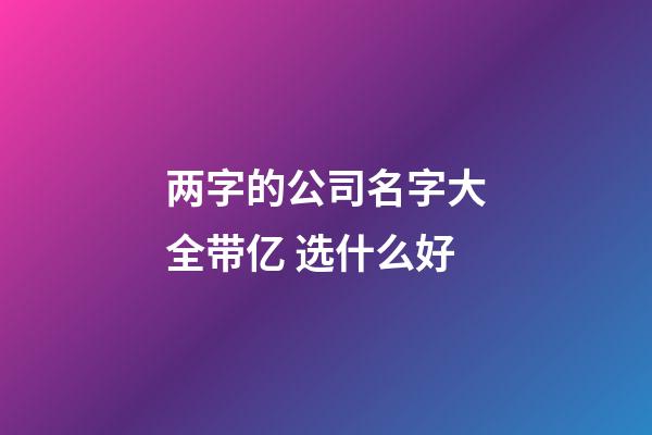 两字的公司名字大全带亿 选什么好-第1张-公司起名-玄机派